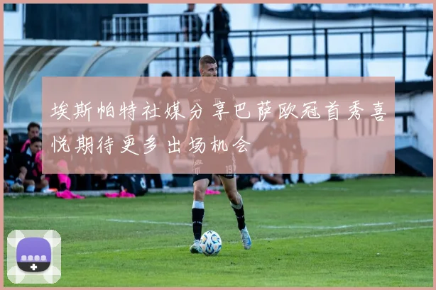 埃斯帕特社媒分享巴萨欧冠首秀喜悦期待更多出场机会