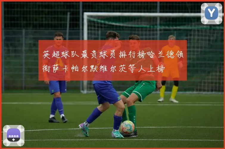 英超球队最贵球员排行榜哈兰德领衔萨卡帕尔默维尔茨等人上榜