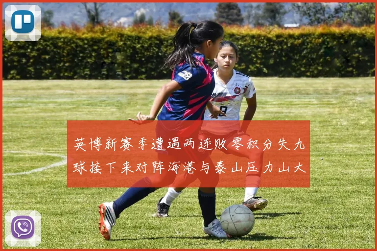 英博新赛季遭遇两连败零积分失九球接下来对阵海港与泰山压力山大