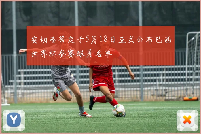 安切洛蒂定于5月18日正式公布巴西世界杯参赛球员名单