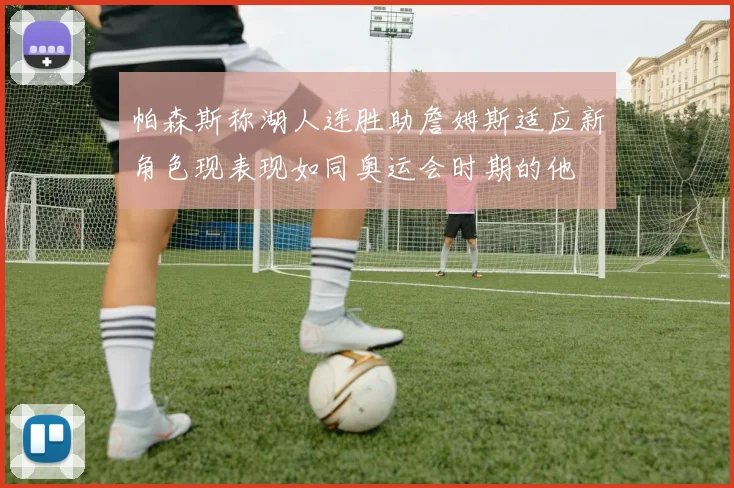 帕森斯称湖人连胜助詹姆斯适应新角色现表现如同奥运会时期的他