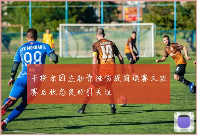 卡斯尔因左肋骨挫伤提前退赛文班赛后状态良好引关注