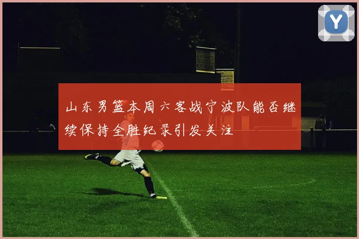 山东男篮本周六客战宁波队能否继续保持全胜纪录引发关注