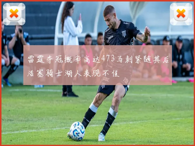 雷霆夺冠概率高达473马刺紧随其后活塞骑士湖人表现不佳
