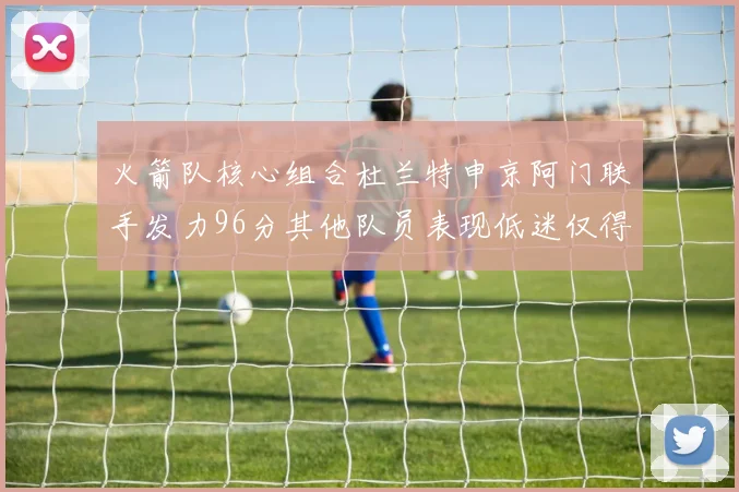 火箭队核心组合杜兰特申京阿门联手发力96分其他队员表现低迷仅得28分