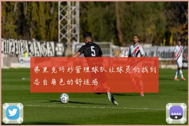 弗里克巧妙管理球队让球员们找到各自角色的舒适感
