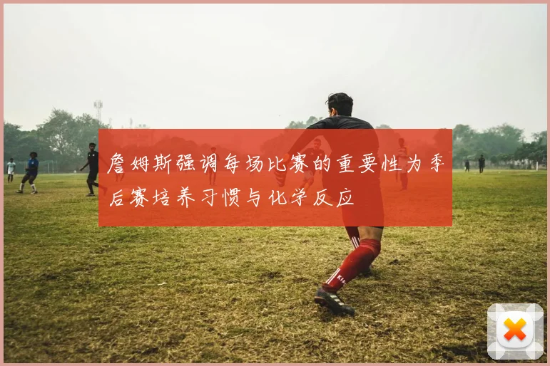 詹姆斯强调每场比赛的重要性为季后赛培养习惯与化学反应