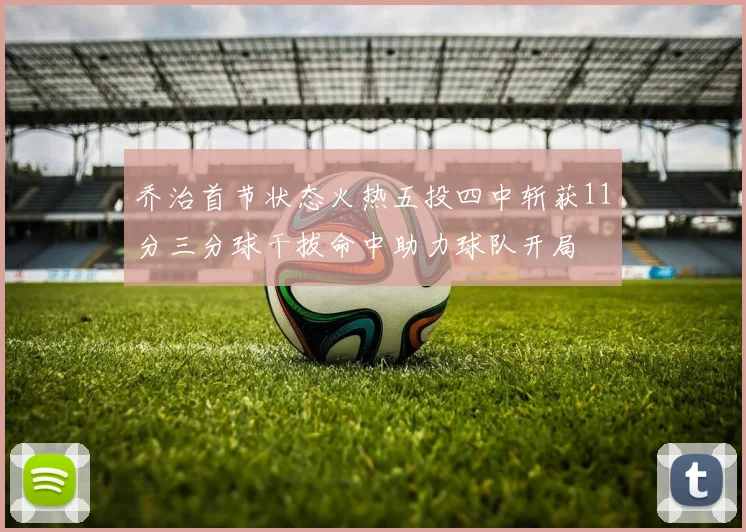 乔治首节状态火热五投四中斩获11分三分球干拔命中助力球队开局