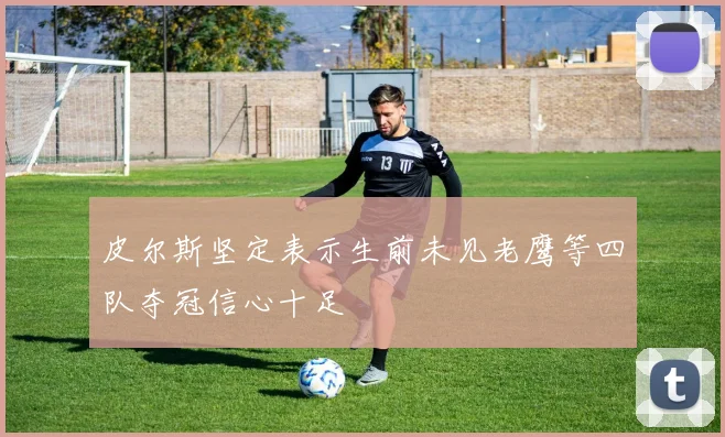 皮尔斯坚定表示生前未见老鹰等四队夺冠信心十足