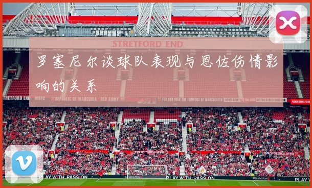 罗塞尼尔谈球队表现与恩佐伤情影响的关系