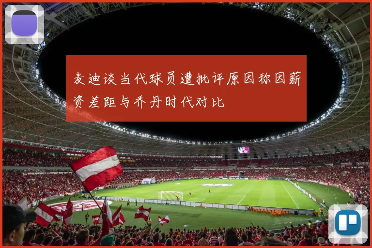 麦迪谈当代球员遭批评原因称因薪资差距与乔丹时代对比
