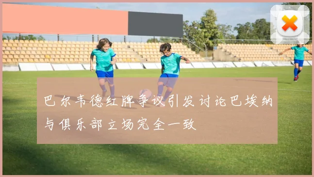 巴尔韦德红牌争议引发讨论巴埃纳与俱乐部立场完全一致