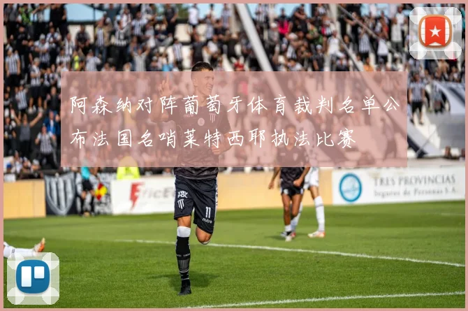 阿森纳对阵葡萄牙体育裁判名单公布法国名哨莱特西耶执法比赛