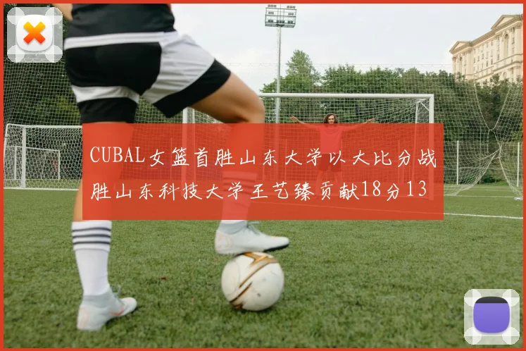 CUBAL女篮首胜山东大学以大比分战胜山东科技大学王艺臻贡献18分13篮板表现出色