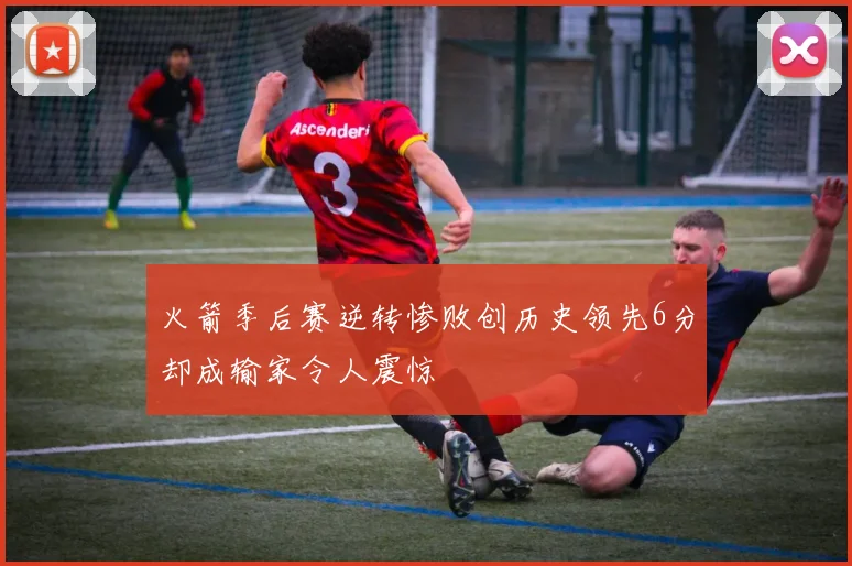 火箭季后赛逆转惨败创历史领先6分却成输家令人震惊