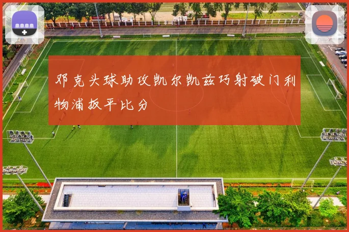 邓克头球助攻凯尔凯兹巧射破门利物浦扳平比分