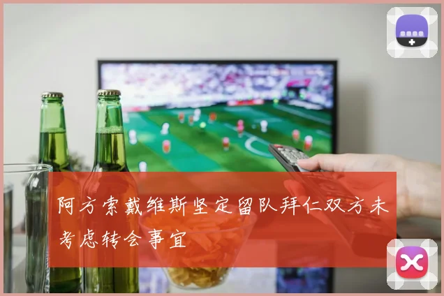 阿方索戴维斯坚定留队拜仁双方未考虑转会事宜