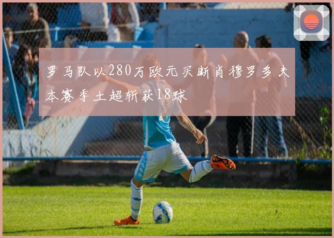 罗马队以280万欧元买断肖穆罗多夫本赛季土超斩获18球