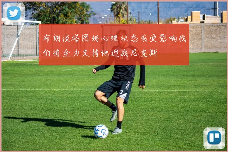 布朗谈塔图姆心理状态或受影响我们将全力支持他迎战尼克斯