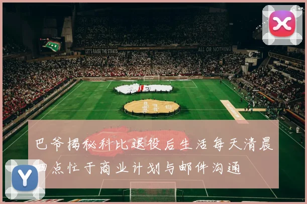 巴爷揭秘科比退役后生活每天清晨四点忙于商业计划与邮件沟通