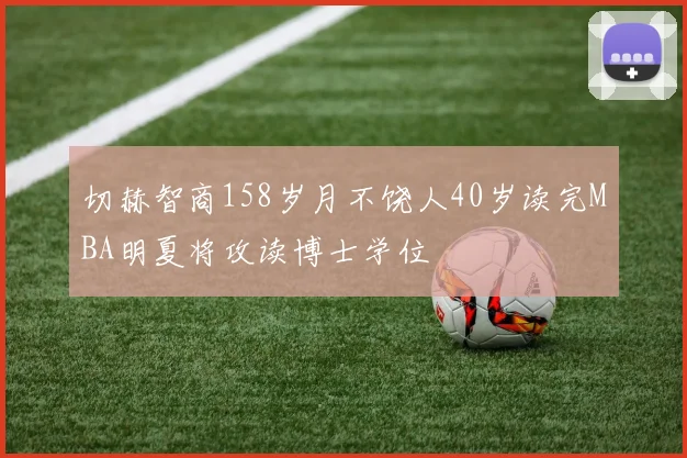 切赫智商158岁月不饶人40岁读完MBA明夏将攻读博士学位