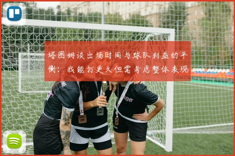 塔图姆谈出场时间与球队利益的平衡：我能打更久但需考虑整体表现