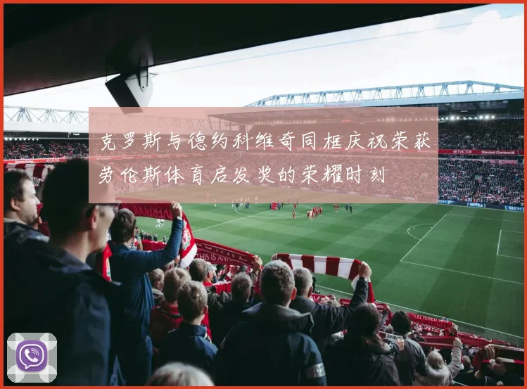 克罗斯与德约科维奇同框庆祝荣获劳伦斯体育启发奖的荣耀时刻