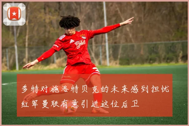 多特对施洛特贝克的未来感到担忧红军曼联有意引进这位后卫
