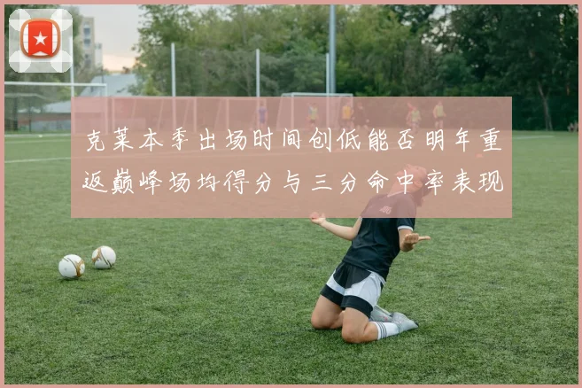 克莱本季出场时间创低能否明年重返巅峰场均得分与三分命中率表现分析