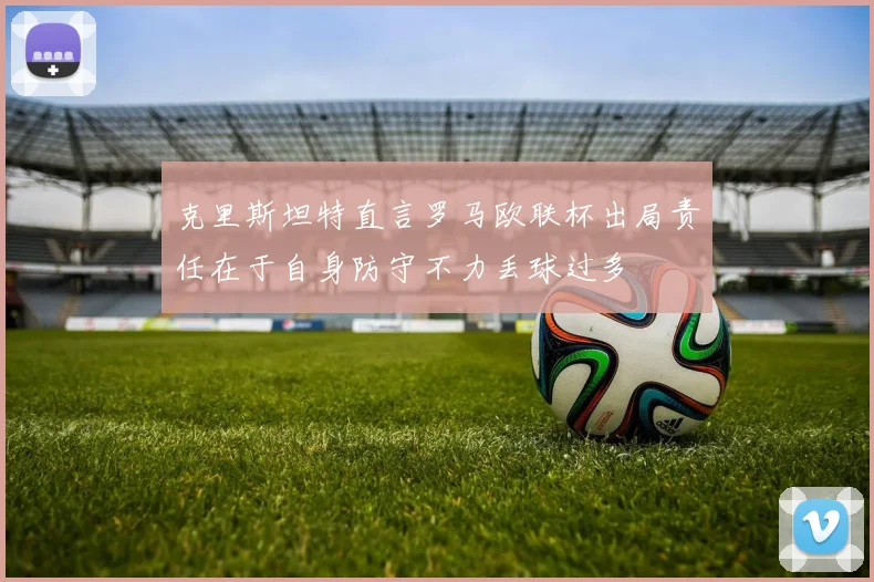 克里斯坦特直言罗马欧联杯出局责任在于自身防守不力丢球过多