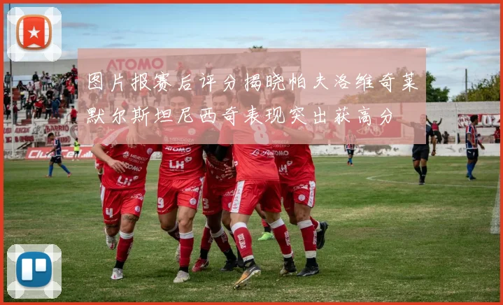 图片报赛后评分揭晓帕夫洛维奇莱默尔斯坦尼西奇表现突出获高分