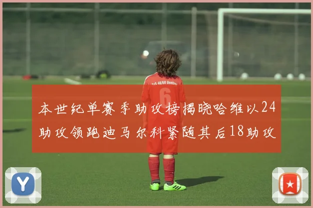 本世纪单赛季助攻榜揭晓哈维以24助攻领跑迪马尔科紧随其后18助攻